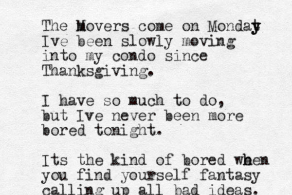 The m Movers come on Mondat y y y Ive been slowly moving into my condo since Thanksgiving. I have so much to do, but Ive never been more bored tonight. Its the kind of bored we h hen you find yourself fantasy calling up all bad ideas. 