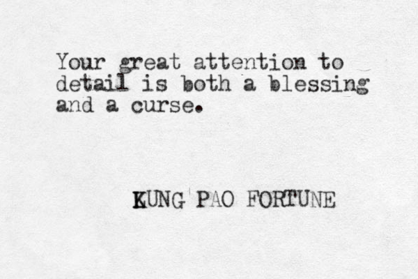 Your great attention to detail is both a blessing and a curse. LUNG K K PAO FORTUNE