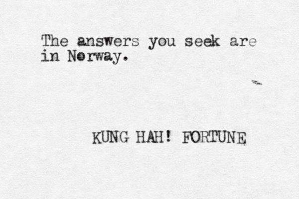 The answers you seek are in Norway. KUNG HAH! FORTUNE 