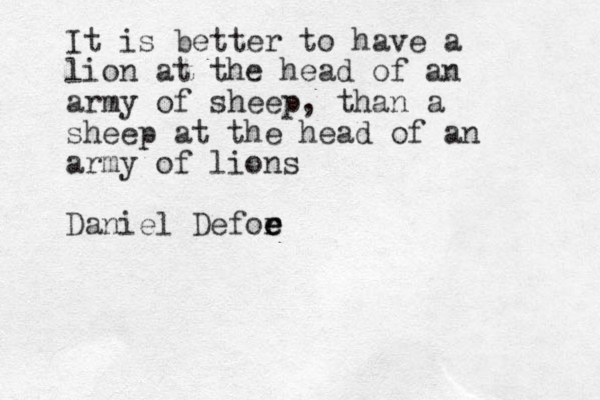 It is better to have a lion at the head of an army of sheep, than a sheep at the head of an army of lions Daniel Defor e e e