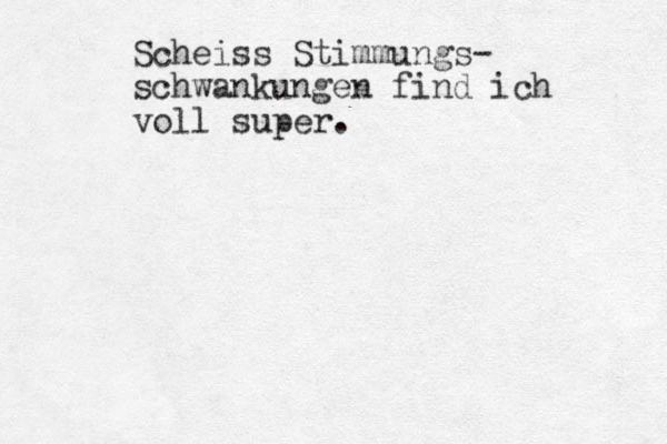 Scheiss Stimmungs- schwankungen find ich voll super. 