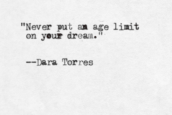 "Never put an age limit on your dream." --Dara Torres