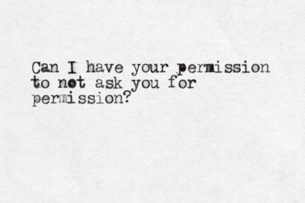 Can I have your permission to not ask you for permission?