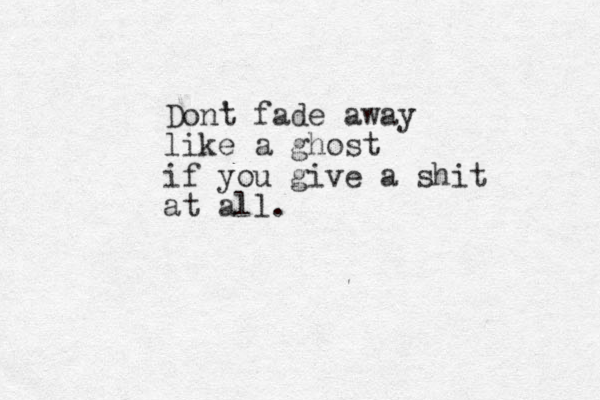Dont ' fade away like a ghost if you give a shit at all . 