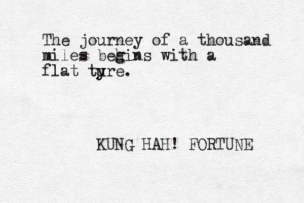 The journey of a thousand miles beh g gins with a flat tu y yre. KUNG HAH! FORTUNE 