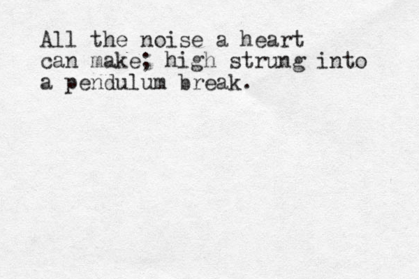 All the noise a heart can make; high strung into a pendulum break. 