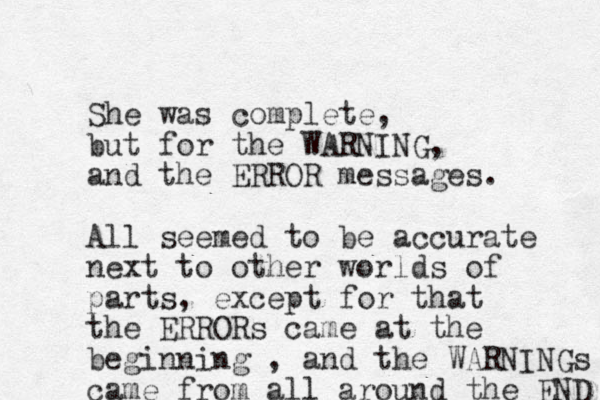 She was complete, but for the WARNING, and the ERROR messages. All seemed to be accurate next to other worlds of parts, except for that the ERRORs came at the beginning , and the WARNINGs came from all around the END 
