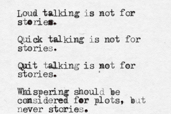 Loud talking is not for stories. Quick talking is not for stories. Quit talking is not for stories. Whispering should be considered for plots, but never stories. 