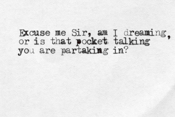 Excuse me Sir, am I dreaming or is that pocket talking you are partaking in? , 