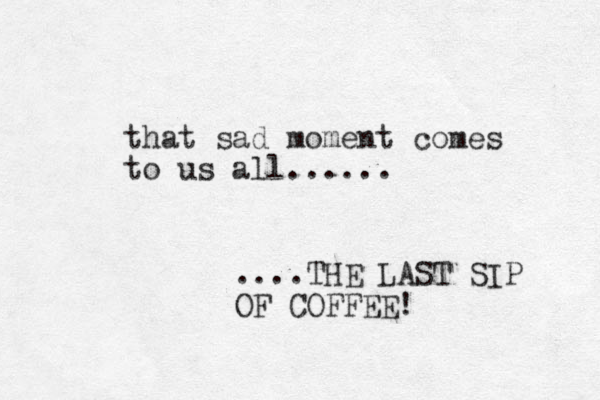 that sad moment comes to us all...... ....THE LAST SIP OF COFFEE! 