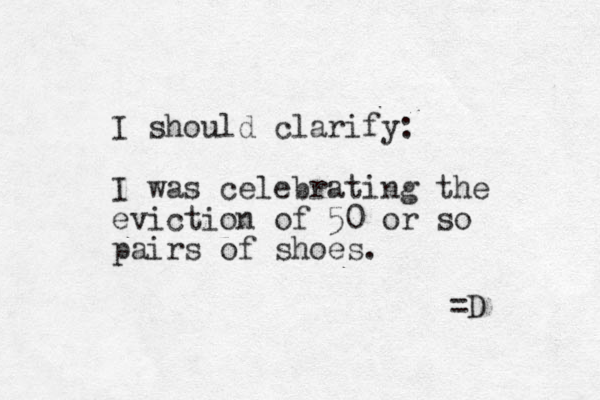I should clarify: I was celebrating the eviction of 50 or so pairs of shoes. =D 
