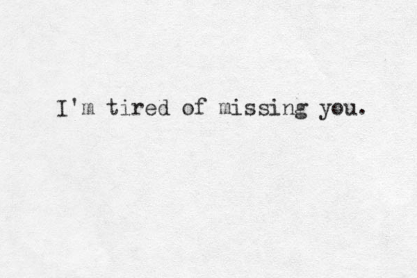 I'm tired of missing you. 