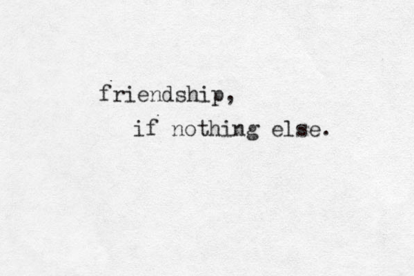 friendship, if nothing else. 