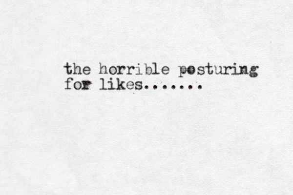 the horrible posturing for likes....... 