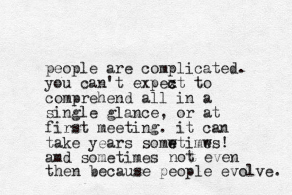 people are complicated. you can't expext to c c comprehend all in a single glance, or at first meeting. it can take years somwtimws! e e e amd sometimes not even then because people evolve. 