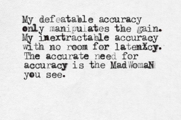 My defeatable accuracy only manipulates the gain. My inextractable accuracy with no room for latentcy X . The accurate need for accuracy is the MadWomaN you see. 