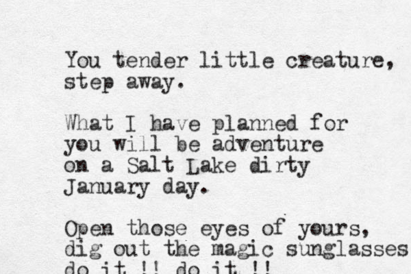 You tender little creature, step away. What I have planned for you will be adventure on a Salt Lake dirty January day. Open those eyes of yours, dig out the magic sunglasses do it !! do it !!
