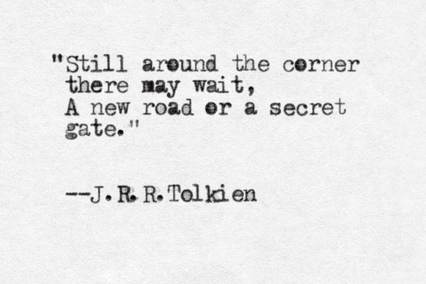 "Still around the corner there may wait, A new road or a secret gate." --J.R.R.Tolkien