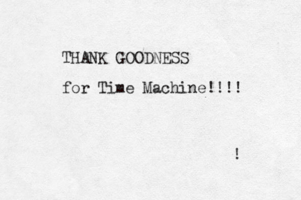 THANK GOODNESS for Time Machine!!!! ! 
