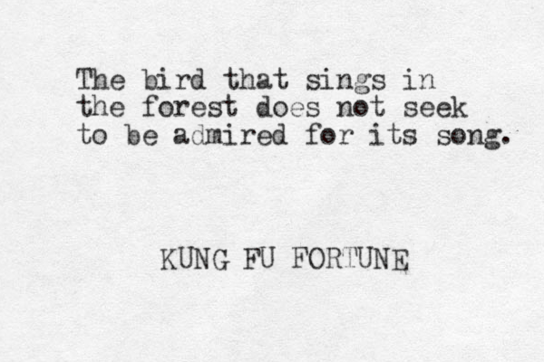 The bird that sings in the forest does not seek to be admired for its song. KUNG FU FORTUNE