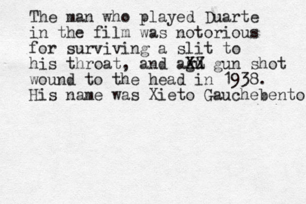 The man who played Duarte in the film was notorious for surviving a slit to his throat, and agu XZ XX gun shot wound to the head in 1938. His name was Xieto Gauchebento 