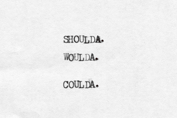 SHOULDA. WOULDA. COULDA.