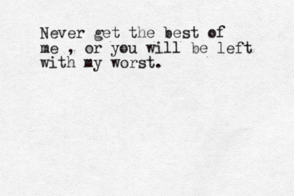Never get the best of me , or you will be left with my worst. 