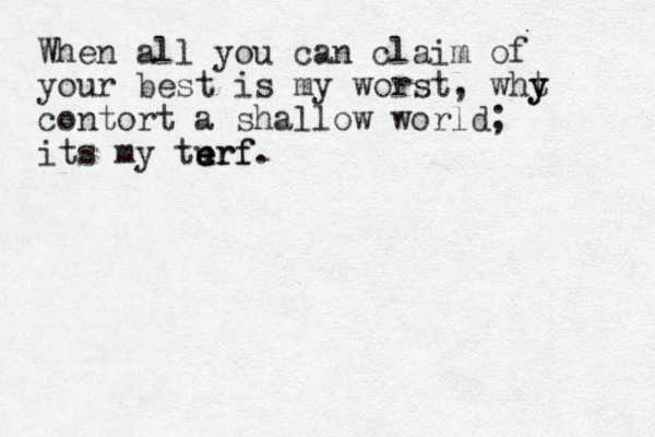 When all you can claim of your best is my worst, wht y y contort a shallow world; its my turf. e e erf