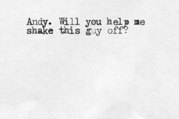 Andy. Will you help me shake this guy off?