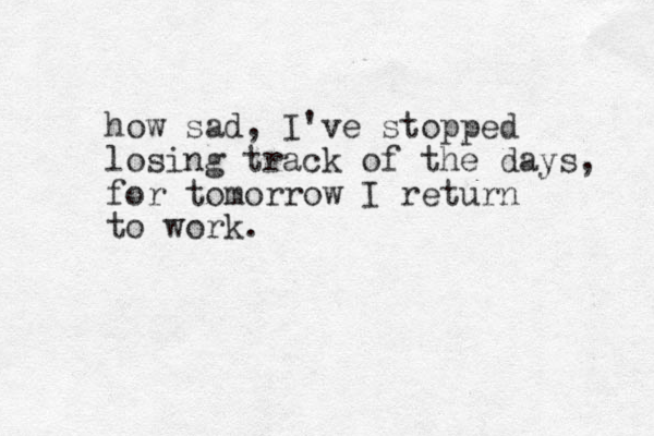 how sad, I've stopped losing track of the days, for tomorrow I return to work.