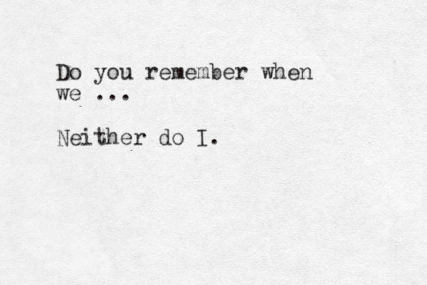 Do you remember when we ... Neither do I.