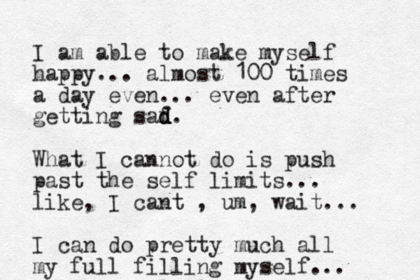 I am able to make myself happy... almost 100 times a day even... even after getting saf d d d. What I cannot do is push past the self limits... like, I cant , um, wait... I can do pretty much all my full filling myself...