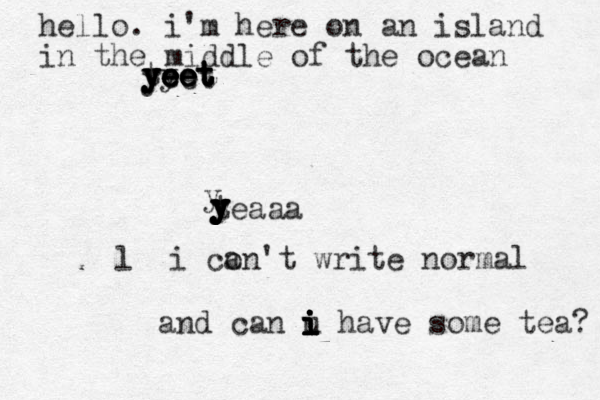 hello . i'm here on an island in the middle of the ocean teaaa l i co an't write normal y y y y y y y y y yeet yeet yeet yeet ty yeet yeet and can u i i i i i i i have some tea? 