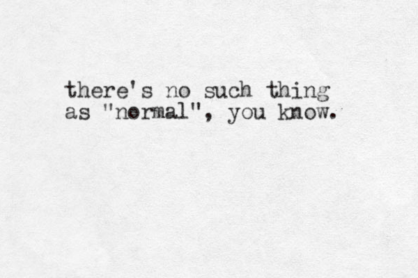 there's no such thing as "normal", you know. 