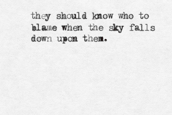 they should know who to blame when the sky falls down upon them.