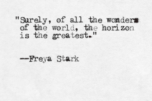 "Surely, of all the wonders of the world, the horizon z is the greatest." --Freya Stark