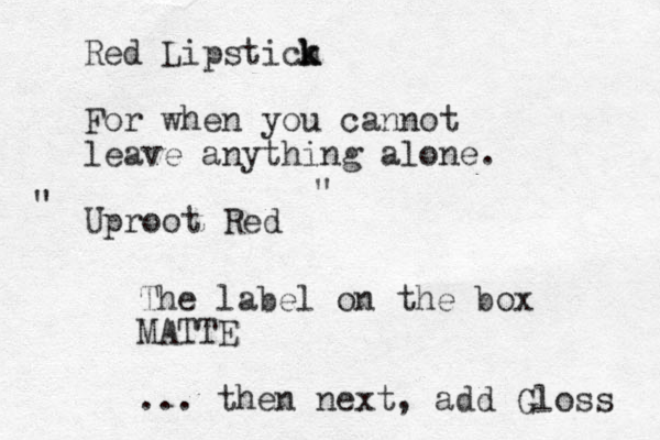 Red Lipstich k k For when you cannot leave anything alone. Uproot Red " " The label on the box MATTE ... then next, add Gloss 