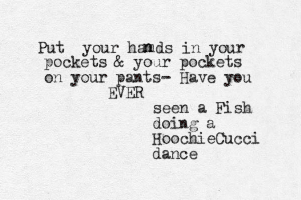 Put your hamds in your n n pockets & your pockets on your pants- Have you EVER seen a Fish doing a Hoochie Cucci dance