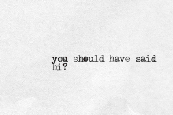 you should have said hi?