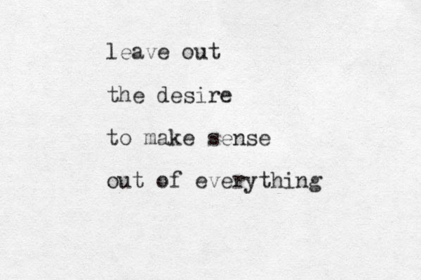 leave out the desire to make sense out of everything 