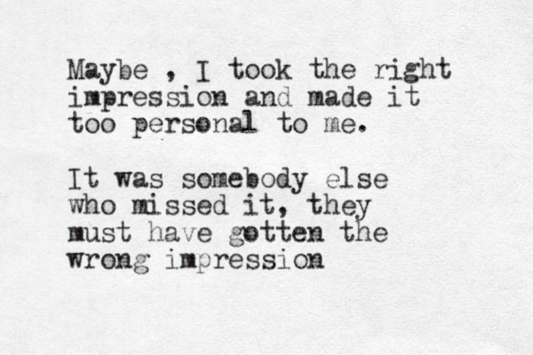 Maybe , I took the right impression and made it too personal to me. It was somebody else who missed it, they must have gotten the wrong impression 