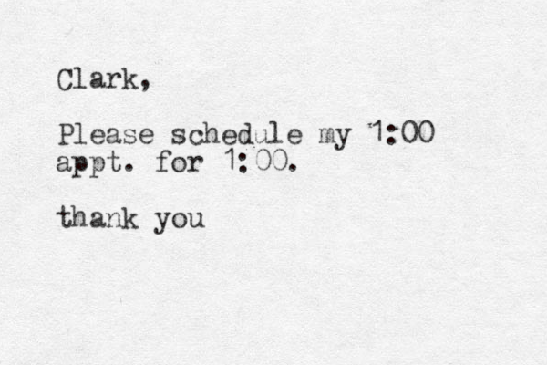 Clark, Please schedule my 1:00 appt. for 1:00. thank you