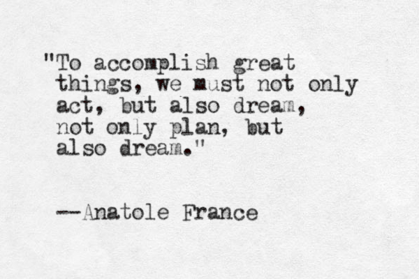 "To accomplish great things, we must not only act, but also dream, not only plan, but also dream." --Anatole France