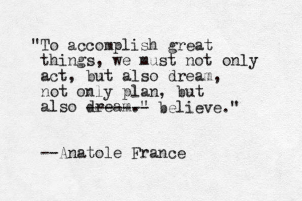 "To accomplish great things, we must not only act, but also dream, not only plan, but also dream." --Anatole France ------- believe." 