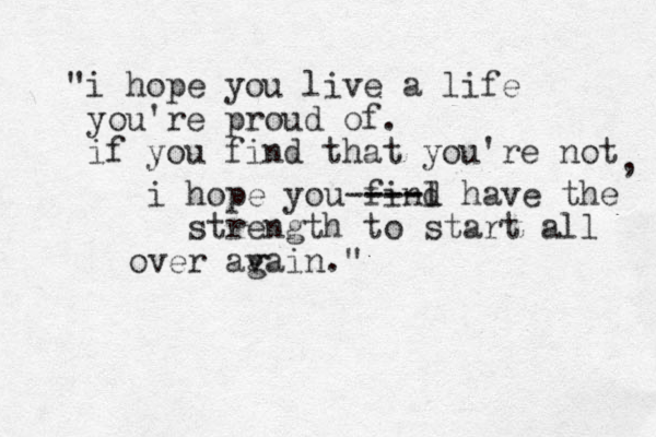 "i hope you live a life you're proud of. if you find that you're not , i hope you find l --- ---- have the strength to start all over avain g ."