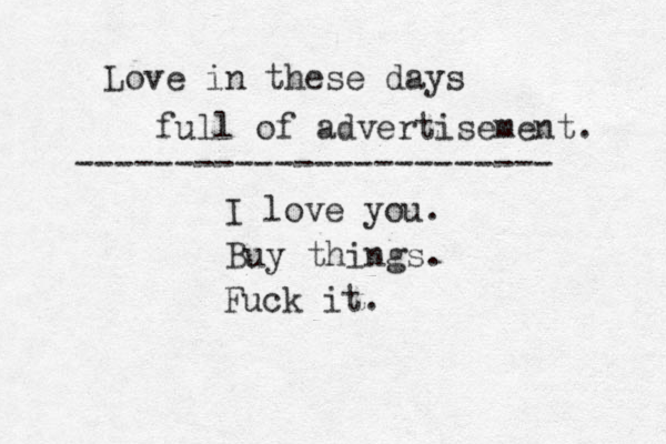 Love in these days full of advertisement. ------------------------ I love you. Buy things. Fuck it.