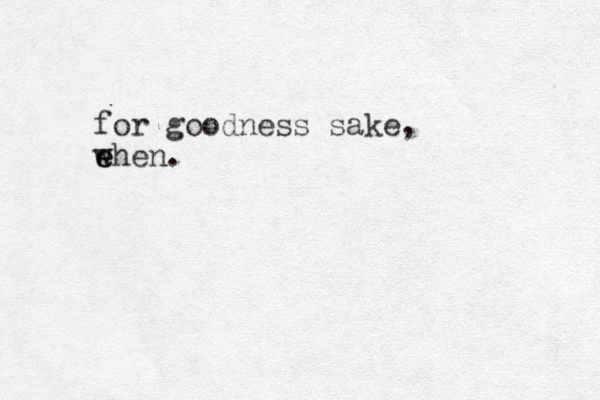 for goodness sake, e e when.