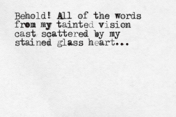 Behold! All of the words from my tainted vision cast scattered by my stained glass heart...