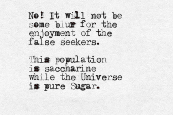 No! It will not be some blur for the enjoyment of the false seekers. This population is saccharine while the Universe is pure Sugar.