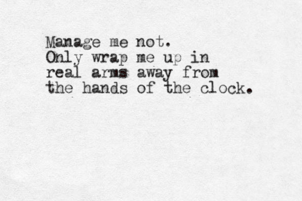 Manage me not. Only wrap me up in real arms away from the hands of the clock. 